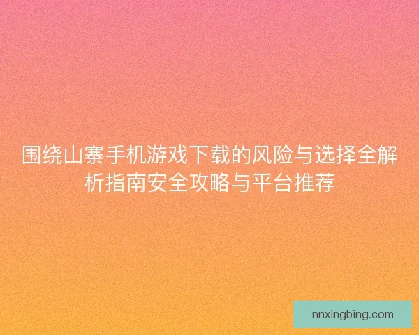 围绕山寨手机游戏下载的风险与选择全解析指南安全攻略与平台推荐 围绕山寨手机游戏下载的风险与选择全解析指南安全攻略与平台推荐