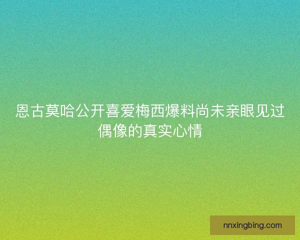 恩古莫哈公开喜爱梅西爆料尚未亲眼见过偶像的真实心情 恩古莫哈公开喜爱梅西爆料尚未亲眼见过偶像的真实心情