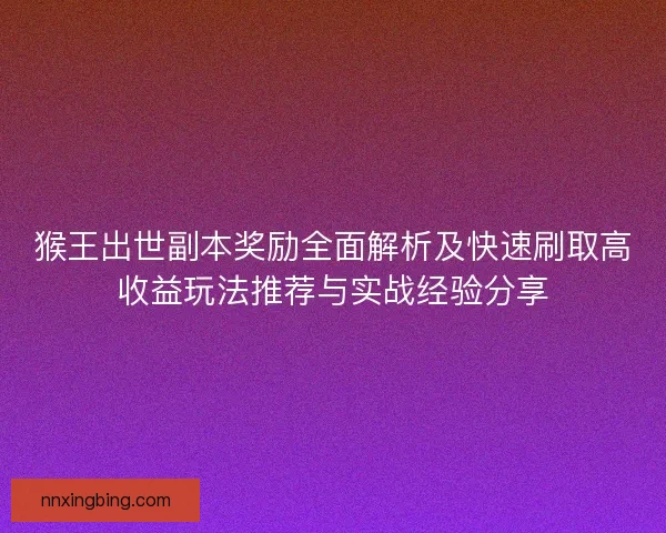 猴王出世副本奖励全面解析及快速刷取高收益玩法推荐与实战经验分享 猴王出世副本奖励全面解析及快速刷取高收益玩法推荐与实战经验分享