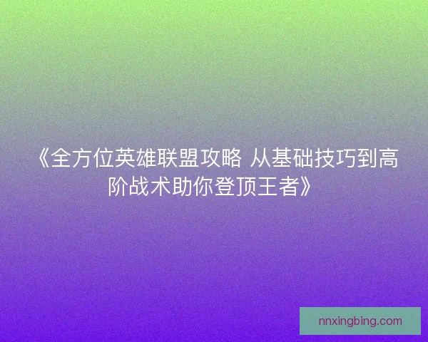 《全方位英雄联盟攻略 从基础技巧到高阶战术助你登顶王者》 《全方位英雄联盟攻略 从基础技巧到高阶战术助你登顶王者》