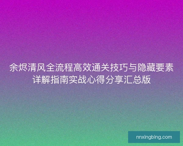 余烬清风全流程高效通关技巧与隐藏要素详解指南实战心得分享汇总版 余烬清风全流程高效通关技巧与隐藏要素详解指南实战心得分享汇总版