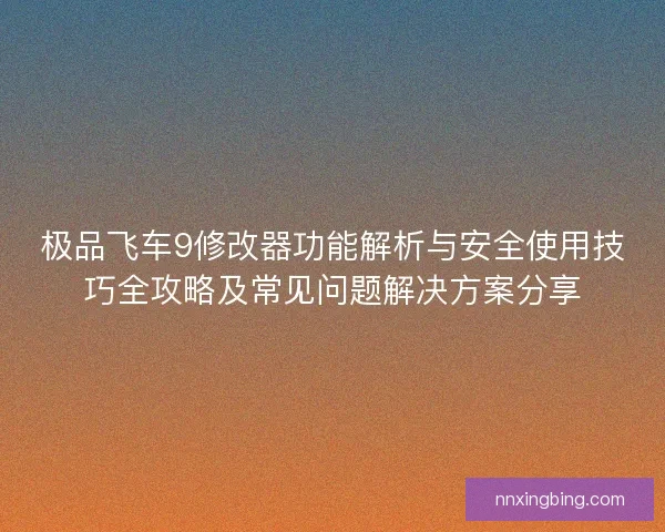 极品飞车9修改器功能解析与安全使用技巧全攻略及常见问题解决方案分享 极品飞车9修改器功能解析与安全使用技巧全攻略及常见问题解决方案分享