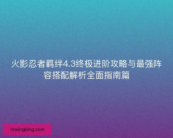 火影忍者羁绊4.3终极进阶攻略与最强阵容搭配解析全面指南篇