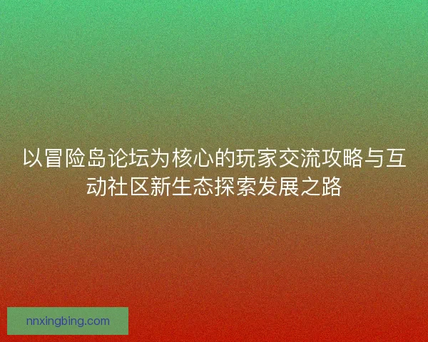 以冒险岛论坛为核心的玩家交流攻略与互动社区新生态探索发展之路 以冒险岛论坛为核心的玩家交流攻略与互动社区新生态探索发展之路