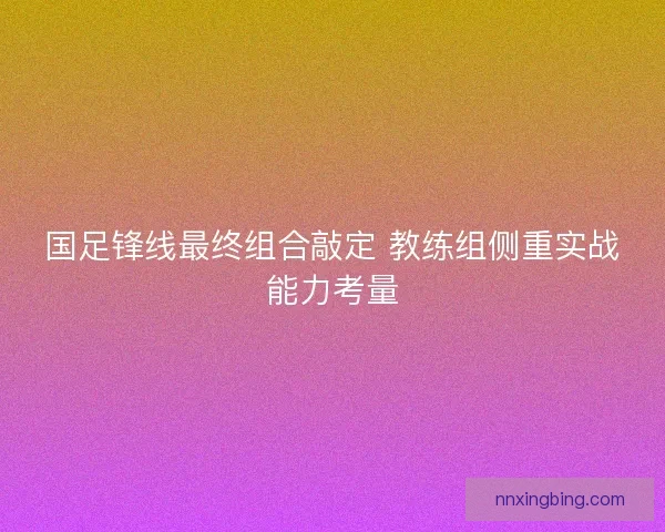 国足锋线最终组合敲定 教练组侧重实战能力考量
