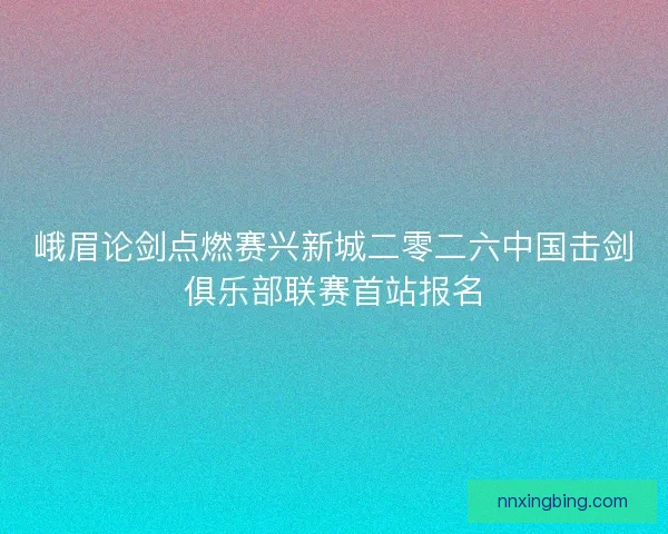 峨眉论剑点燃赛兴新城二零二六中国击剑俱乐部联赛首站报名