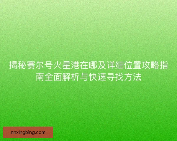 揭秘赛尔号火星港在哪及详细位置攻略指南全面解析与快速寻找方法 揭秘赛尔号火星港在哪及详细位置攻略指南全面解析与快速寻找方法