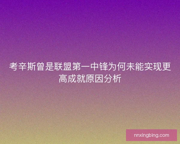 考辛斯曾是联盟第一中锋为何未能实现更高成就原因分析
