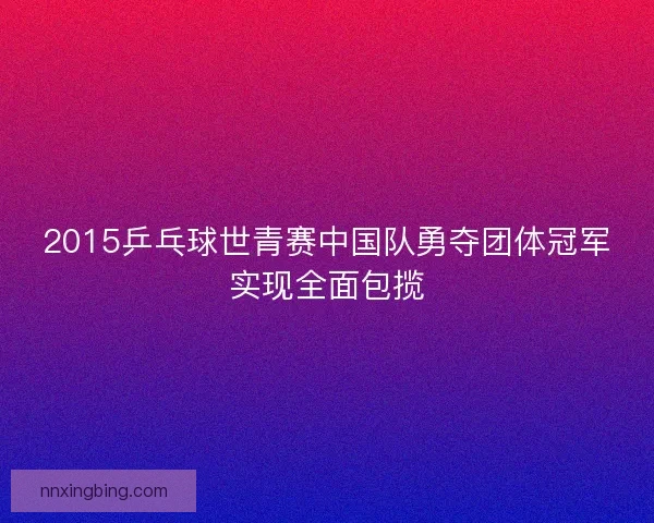 2015乒乓球世青赛中国队勇夺团体冠军实现全面包揽