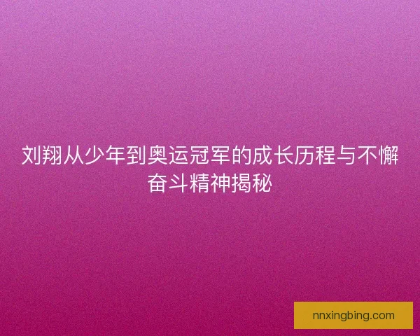 刘翔从少年到奥运冠军的成长历程与不懈奋斗精神揭秘