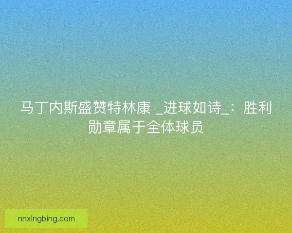 马丁内斯盛赞特林康 _进球如诗_：胜利勋章属于全体球员