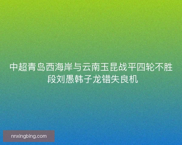 中超青岛西海岸与云南玉昆战平四轮不胜 段刘愚韩子龙错失良机 中超青岛西海岸与云南玉昆战平四轮不胜 段刘愚韩子龙错失良机