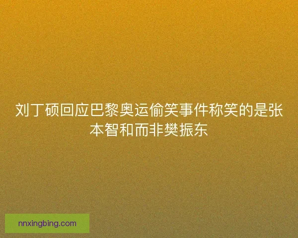 刘丁硕回应巴黎奥运偷笑事件称笑的是张本智和而非樊振东 刘丁硕回应巴黎奥运偷笑事件称笑的是张本智和而非樊振东