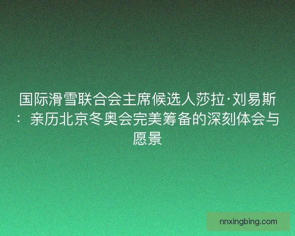 国际滑雪联合会主席候选人莎拉·刘易斯:亲历北京冬奥会完美筹备的深刻体会与愿景 国际滑雪联合会主席候选人莎拉·刘易斯:亲历北京冬奥会完美筹备的深刻体会与愿景