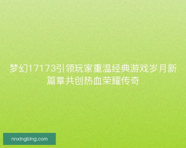 梦幻17173引领玩家重温经典游戏岁月新篇章共创热血荣耀传奇 梦幻17173引领玩家重温经典游戏岁月新篇章共创热血荣耀传奇