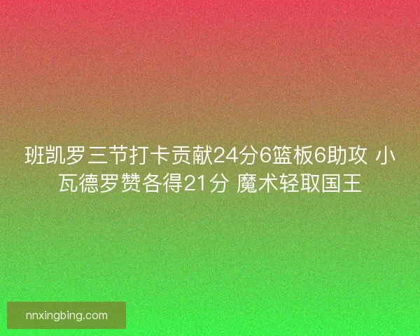 班凯罗三节打卡贡献24分6篮板6助攻 小瓦德罗赞各得21分 魔术轻取国王 班凯罗三节打卡贡献24分6篮板6助攻 小瓦德罗赞各得21分 魔术轻取国王