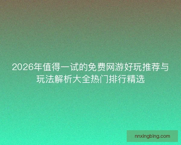 2026年值得一试的免费网游好玩推荐与玩法解析大全热门排行精选 2026年值得一试的免费网游好玩推荐与玩法解析大全热门排行精选