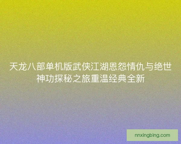 天龙八部单机版武侠江湖恩怨情仇与绝世神功探秘之旅重温经典全新 天龙八部单机版武侠江湖恩怨情仇与绝世神功探秘之旅重温经典全新