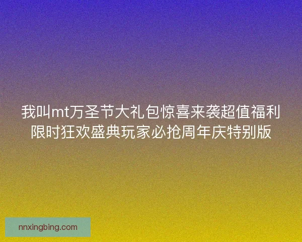 我叫mt万圣节大礼包惊喜来袭超值福利限时狂欢盛典玩家必抢周年庆特别版 我叫mt万圣节大礼包惊喜来袭超值福利限时狂欢盛典玩家必抢周年庆特别版