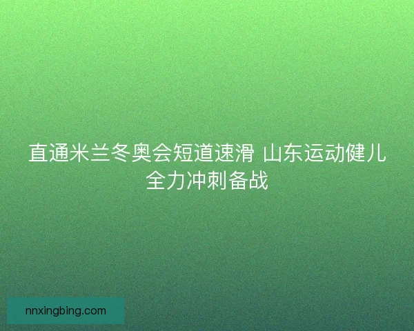 直通米兰冬奥会短道速滑 山东运动健儿全力冲刺备战