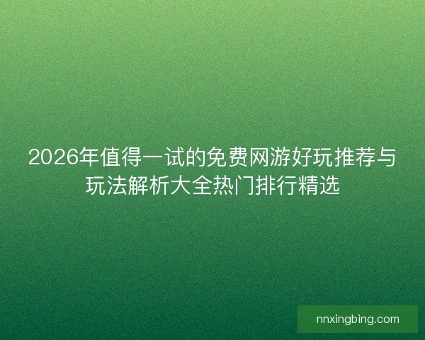 2026年值得一试的免费网游好玩推荐与玩法解析大全热门排行精选