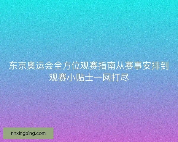 东京奥运会全方位观赛指南从赛事安排到观赛小贴士一网打尽