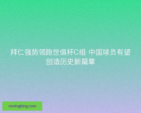 拜仁强势领跑世俱杯C组 中国球员有望创造历史新篇章 拜仁强势领跑世俱杯C组 中国球员有望创造历史新篇章