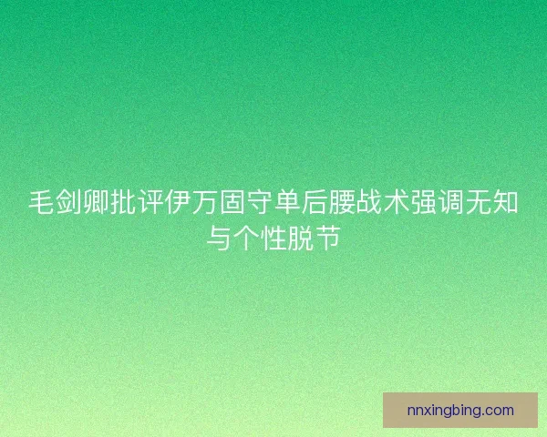 毛剑卿批评伊万固守单后腰战术强调无知与个性脱节