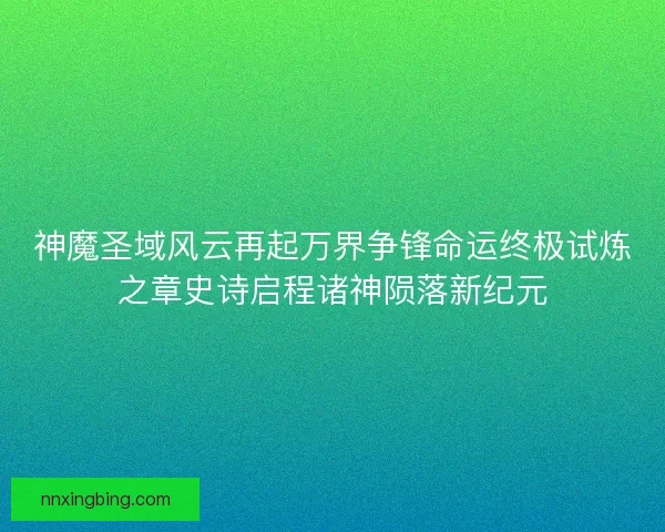 神魔圣域风云再起万界争锋命运终极试炼之章史诗启程诸神陨落新纪元