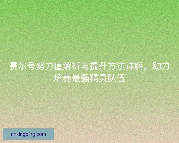 赛尔号努力值解析与提升方法详解，助力培养最强精灵队伍
