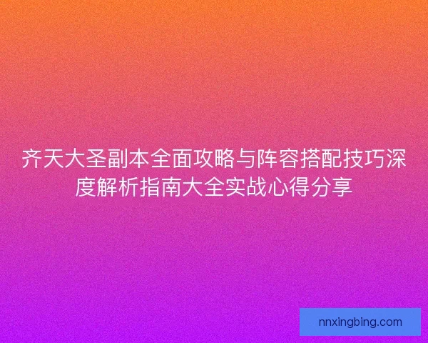 齐天大圣副本全面攻略与阵容搭配技巧深度解析指南大全实战心得分享