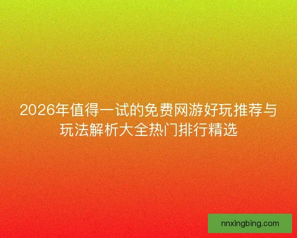 2026年值得一试的免费网游好玩推荐与玩法解析大全热门排行精选