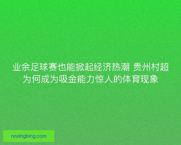 业余足球赛也能掀起经济热潮 贵州村超为何成为吸金能力惊人的体育现象