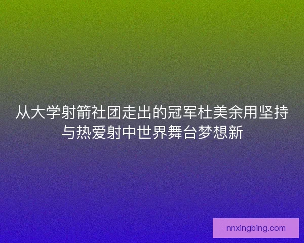 从大学射箭社团走出的冠军杜美余用坚持与热爱射中世界舞台梦想新