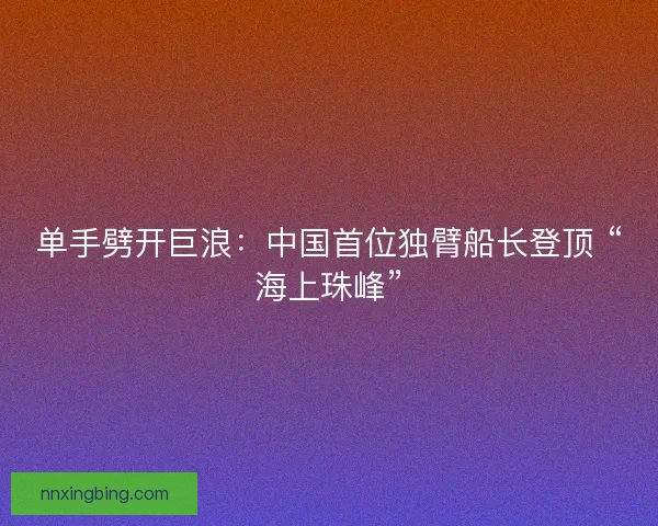 单手劈开巨浪：中国首位独臂船长登顶 “海上珠峰”