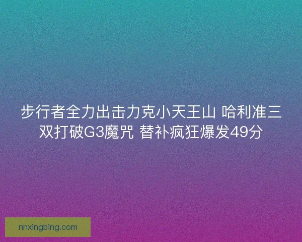 步行者全力出击力克小天王山 哈利准三双打破G3魔咒 替补疯狂爆发49分