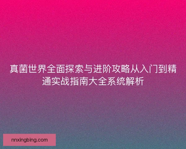真菌世界全面探索与进阶攻略从入门到精通实战指南大全系统解析