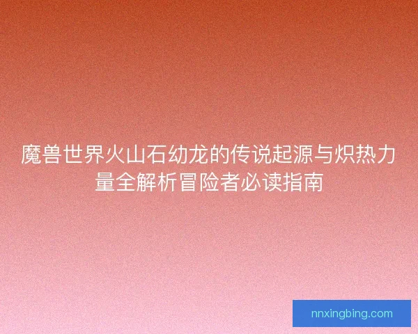 魔兽世界火山石幼龙的传说起源与炽热力量全解析冒险者必读指南