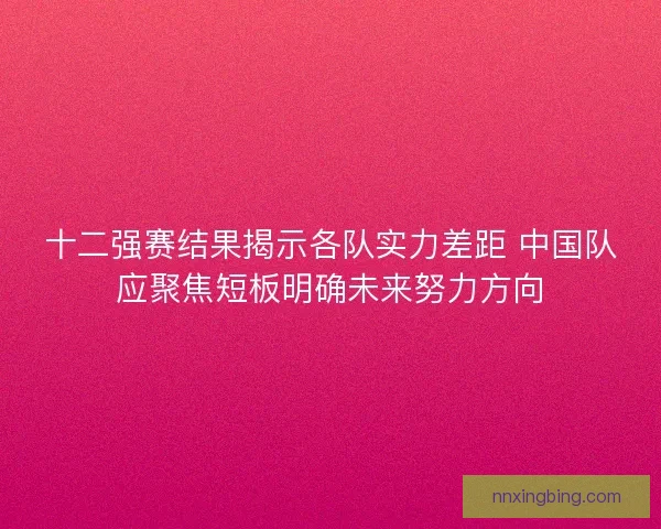 十二强赛结果揭示各队实力差距 中国队应聚焦短板明确未来努力方向 十二强赛结果揭示各队实力差距 中国队应聚焦短板明确未来努力方向