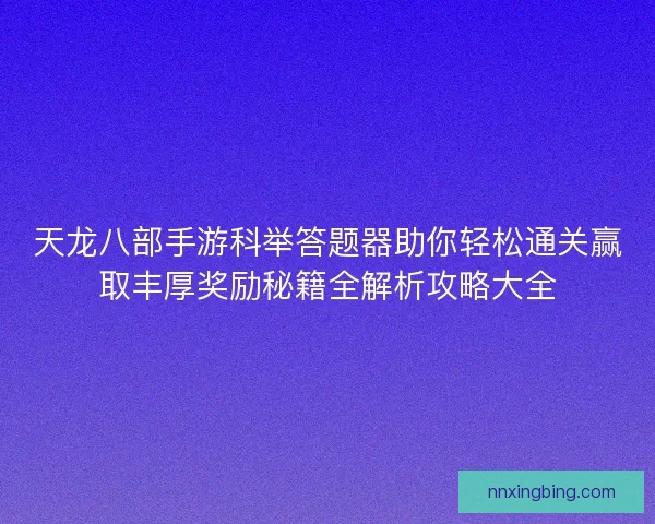 天龙八部手游科举答题器助你轻松通关赢取丰厚奖励秘籍全解析攻略大全