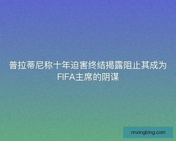 普拉蒂尼称十年迫害终结揭露阻止其成为FIFA主席的阴谋 普拉蒂尼称十年迫害终结揭露阻止其成为FIFA主席的阴谋