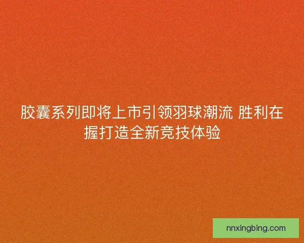 胶囊系列即将上市引领羽球潮流 胜利在握打造全新竞技体验 胶囊系列即将上市引领羽球潮流 胜利在握打造全新竞技体验