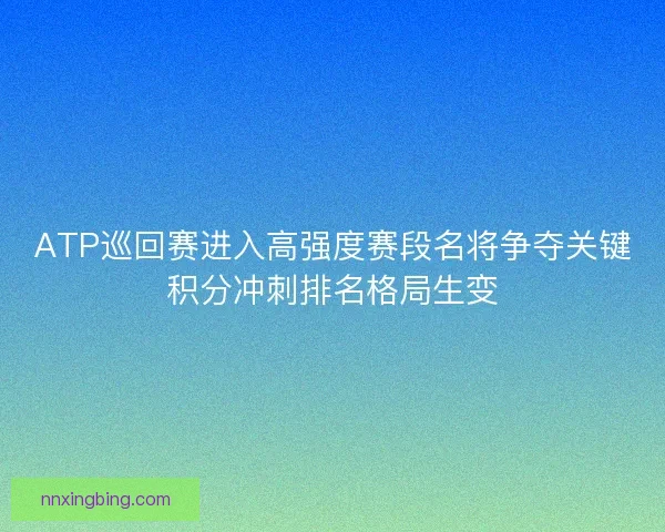 ATP巡回赛进入高强度赛段名将争夺关键积分冲刺排名格局生变 ATP巡回赛进入高强度赛段名将争夺关键积分冲刺排名格局生变