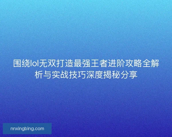 围绕lol无双打造最强王者进阶攻略全解析与实战技巧深度揭秘分享 围绕lol无双打造最强王者进阶攻略全解析与实战技巧深度揭秘分享